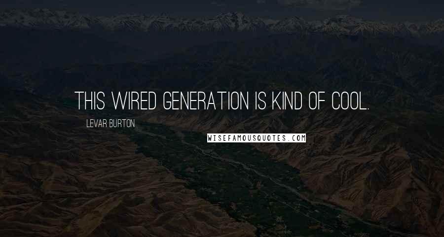 LeVar Burton Quotes: This wired generation is kind of cool.