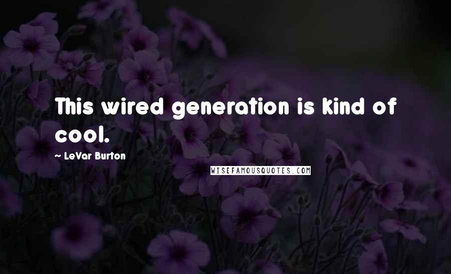 LeVar Burton Quotes: This wired generation is kind of cool.