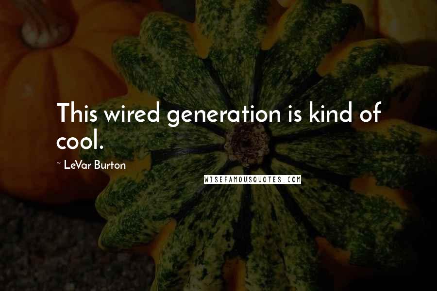 LeVar Burton Quotes: This wired generation is kind of cool.