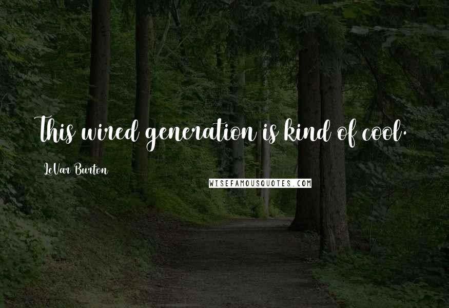 LeVar Burton Quotes: This wired generation is kind of cool.