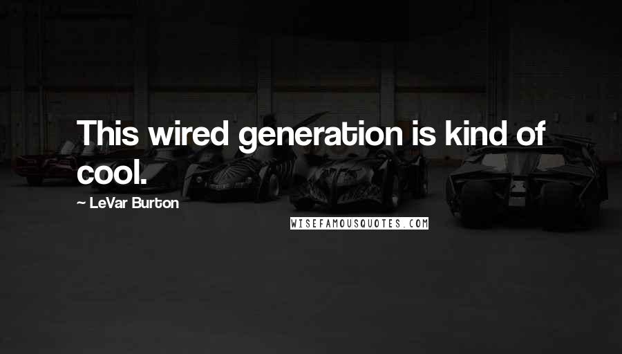 LeVar Burton Quotes: This wired generation is kind of cool.
