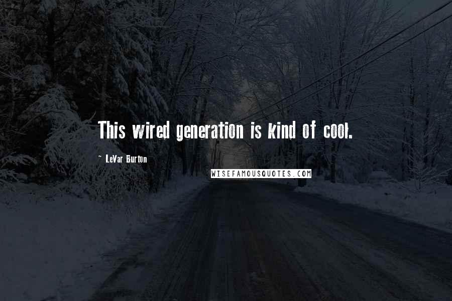 LeVar Burton Quotes: This wired generation is kind of cool.