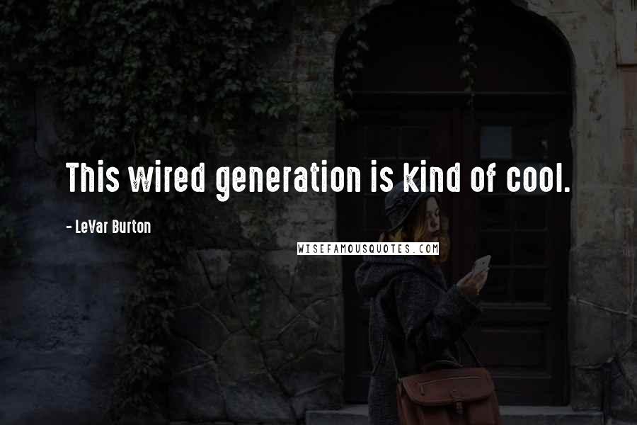 LeVar Burton Quotes: This wired generation is kind of cool.