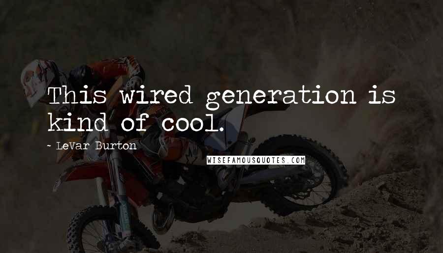 LeVar Burton Quotes: This wired generation is kind of cool.