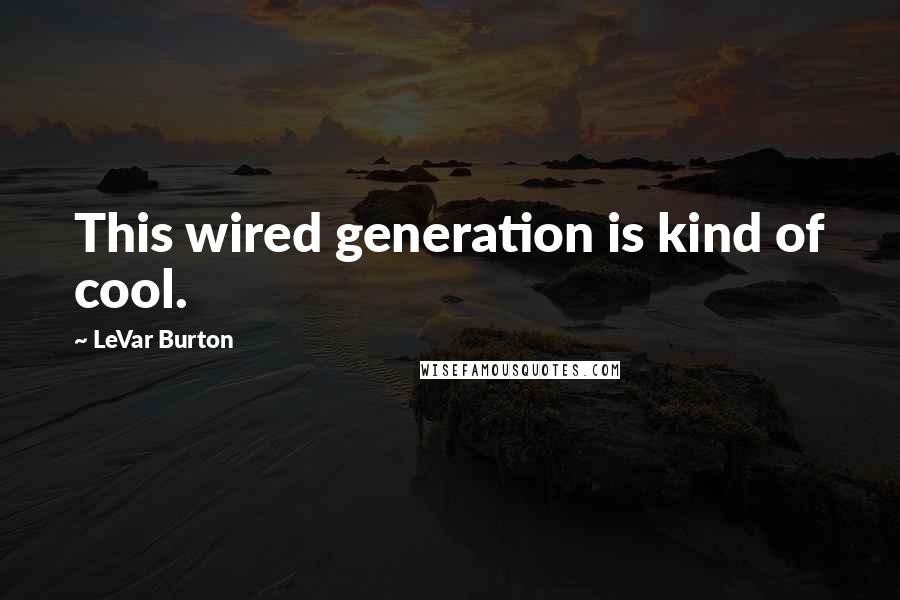 LeVar Burton Quotes: This wired generation is kind of cool.