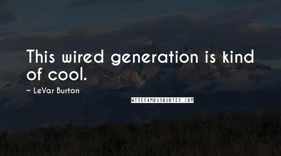 LeVar Burton Quotes: This wired generation is kind of cool.