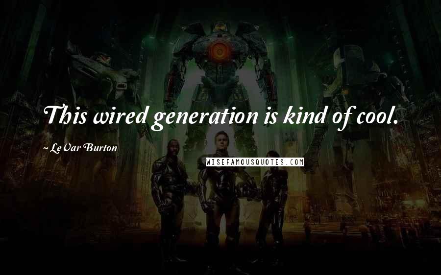 LeVar Burton Quotes: This wired generation is kind of cool.