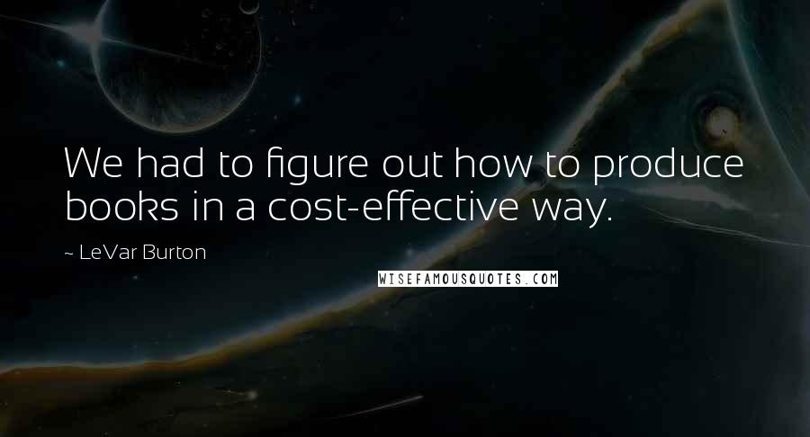LeVar Burton Quotes: We had to figure out how to produce books in a cost-effective way.
