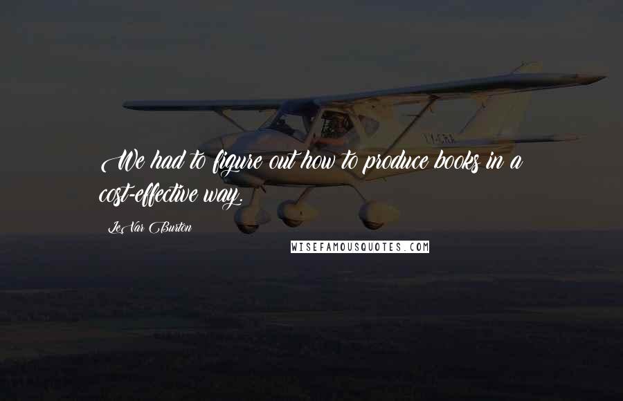 LeVar Burton Quotes: We had to figure out how to produce books in a cost-effective way.