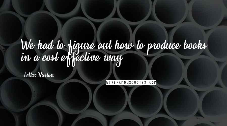 LeVar Burton Quotes: We had to figure out how to produce books in a cost-effective way.