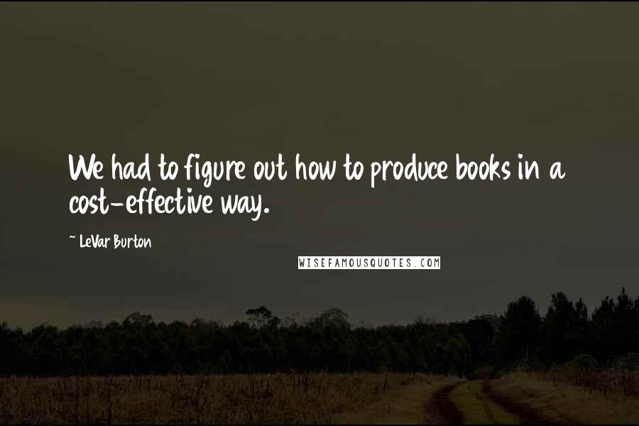 LeVar Burton Quotes: We had to figure out how to produce books in a cost-effective way.