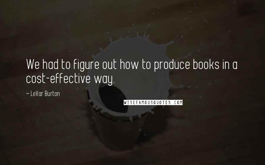 LeVar Burton Quotes: We had to figure out how to produce books in a cost-effective way.