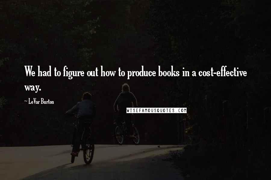 LeVar Burton Quotes: We had to figure out how to produce books in a cost-effective way.