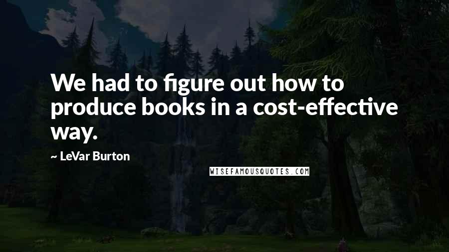 LeVar Burton Quotes: We had to figure out how to produce books in a cost-effective way.