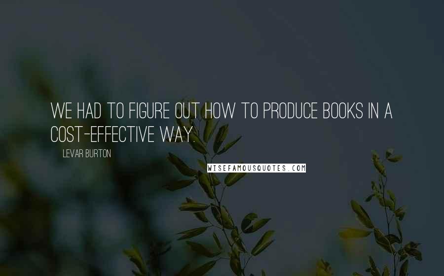 LeVar Burton Quotes: We had to figure out how to produce books in a cost-effective way.