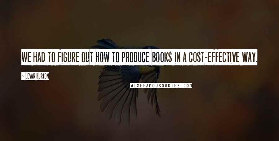 LeVar Burton Quotes: We had to figure out how to produce books in a cost-effective way.