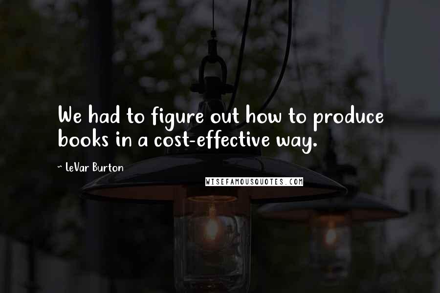 LeVar Burton Quotes: We had to figure out how to produce books in a cost-effective way.