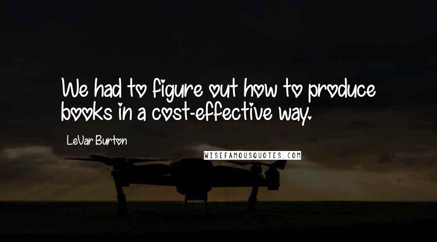 LeVar Burton Quotes: We had to figure out how to produce books in a cost-effective way.