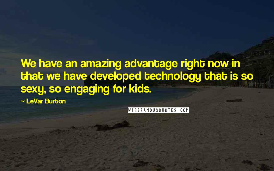 LeVar Burton Quotes: We have an amazing advantage right now in that we have developed technology that is so sexy, so engaging for kids.