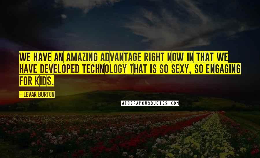 LeVar Burton Quotes: We have an amazing advantage right now in that we have developed technology that is so sexy, so engaging for kids.