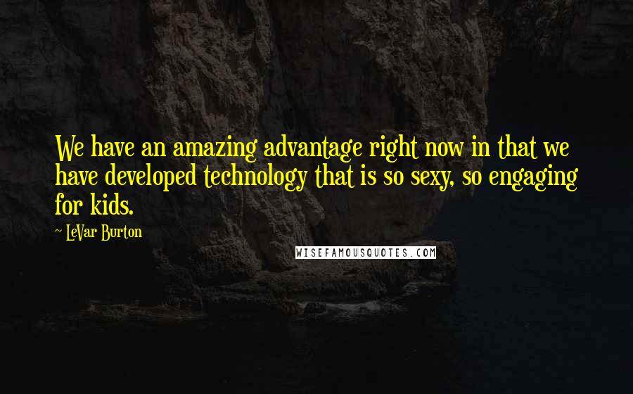 LeVar Burton Quotes: We have an amazing advantage right now in that we have developed technology that is so sexy, so engaging for kids.