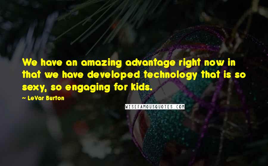 LeVar Burton Quotes: We have an amazing advantage right now in that we have developed technology that is so sexy, so engaging for kids.