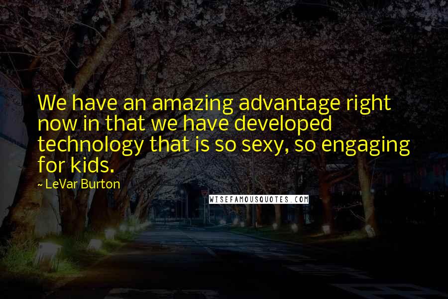 LeVar Burton Quotes: We have an amazing advantage right now in that we have developed technology that is so sexy, so engaging for kids.