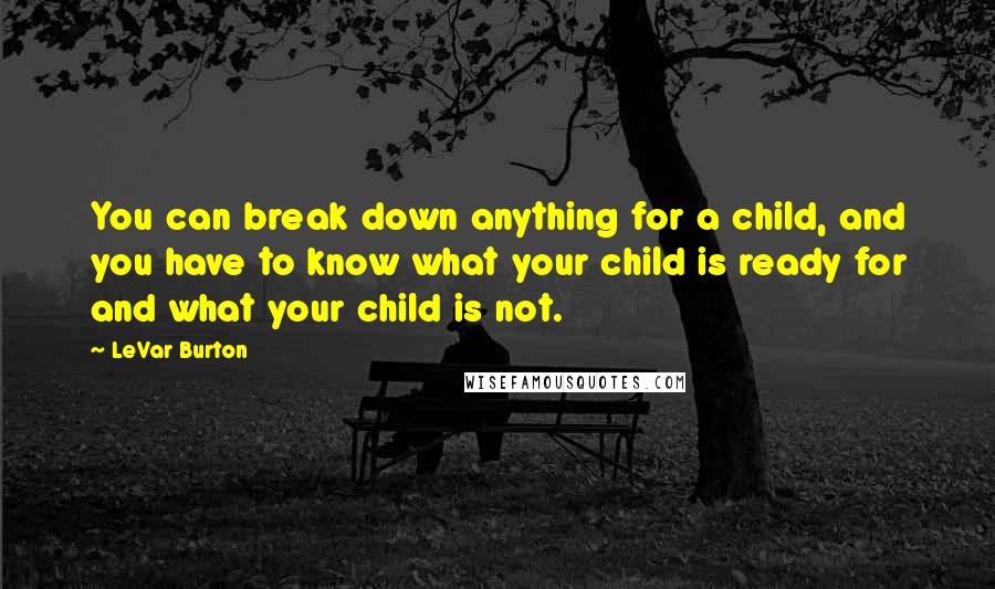 LeVar Burton Quotes: You can break down anything for a child, and you have to know what your child is ready for and what your child is not.