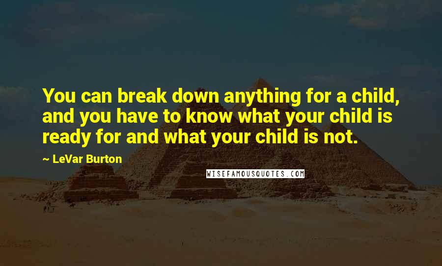 LeVar Burton Quotes: You can break down anything for a child, and you have to know what your child is ready for and what your child is not.