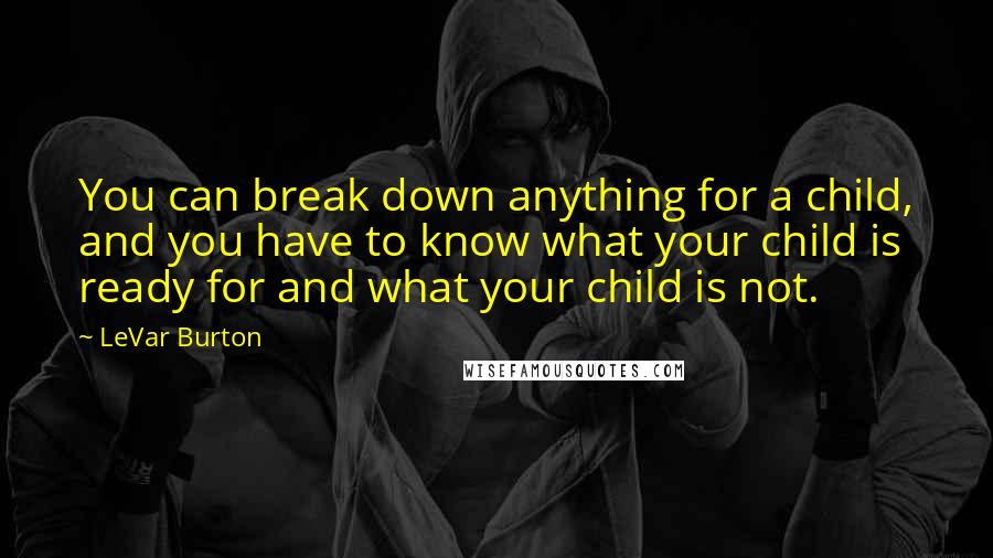 LeVar Burton Quotes: You can break down anything for a child, and you have to know what your child is ready for and what your child is not.