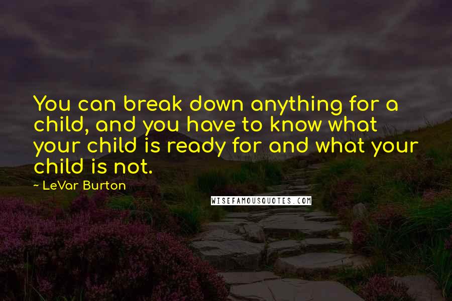 LeVar Burton Quotes: You can break down anything for a child, and you have to know what your child is ready for and what your child is not.