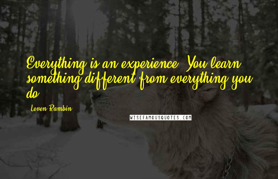 Leven Rambin Quotes: Everything is an experience. You learn something different from everything you do.