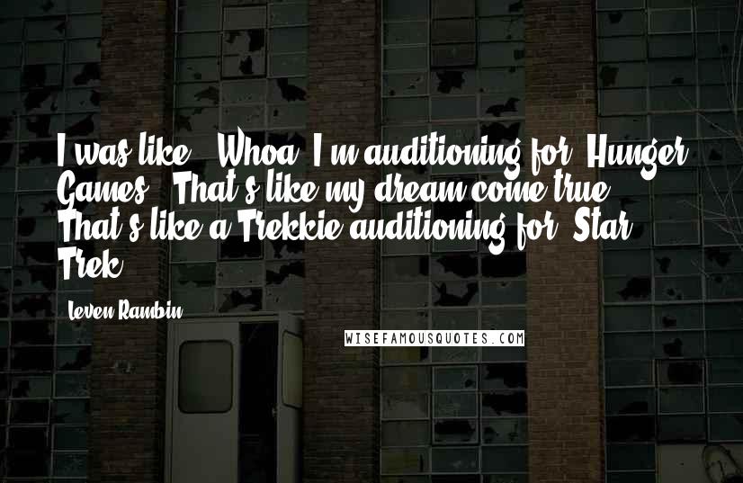 Leven Rambin Quotes: I was like, 'Whoa, I'm auditioning for 'Hunger Games?' That's like my dream come true. That's like a Trekkie auditioning for 'Star Trek.'