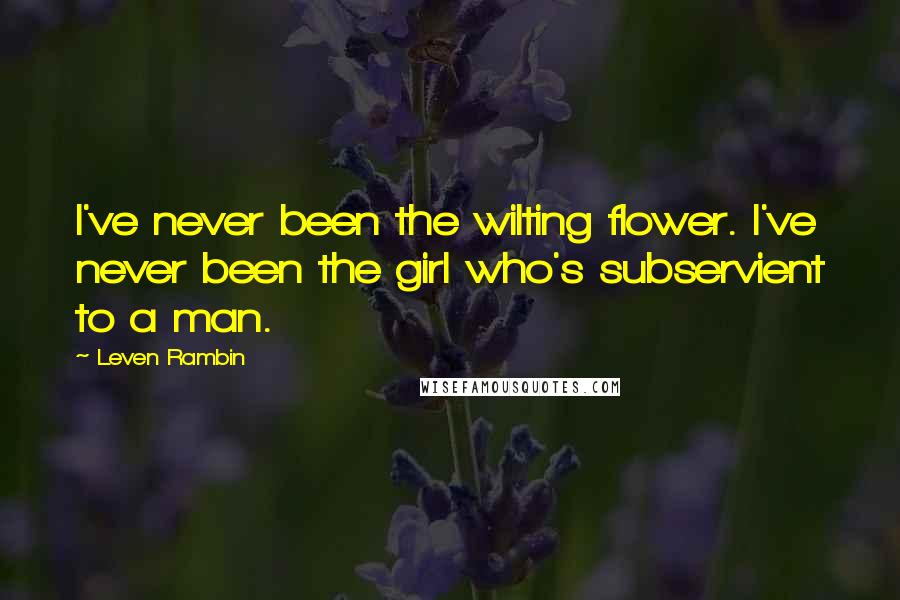 Leven Rambin Quotes: I've never been the wilting flower. I've never been the girl who's subservient to a man.