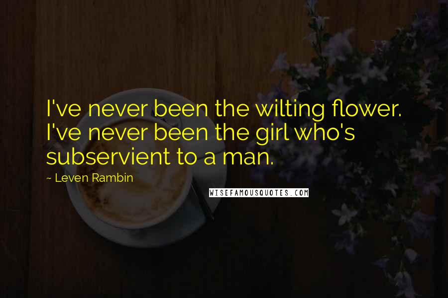 Leven Rambin Quotes: I've never been the wilting flower. I've never been the girl who's subservient to a man.