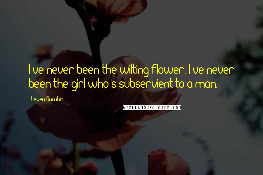 Leven Rambin Quotes: I've never been the wilting flower. I've never been the girl who's subservient to a man.