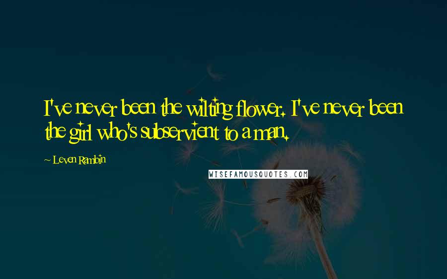 Leven Rambin Quotes: I've never been the wilting flower. I've never been the girl who's subservient to a man.