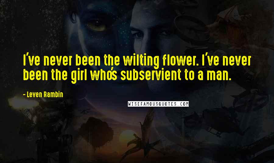 Leven Rambin Quotes: I've never been the wilting flower. I've never been the girl who's subservient to a man.
