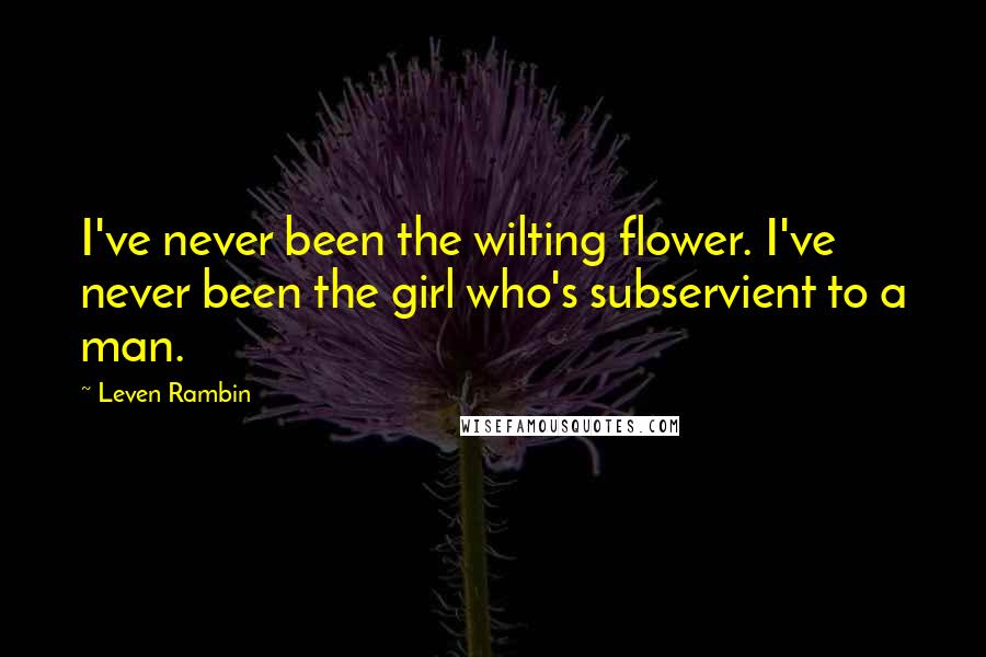 Leven Rambin Quotes: I've never been the wilting flower. I've never been the girl who's subservient to a man.