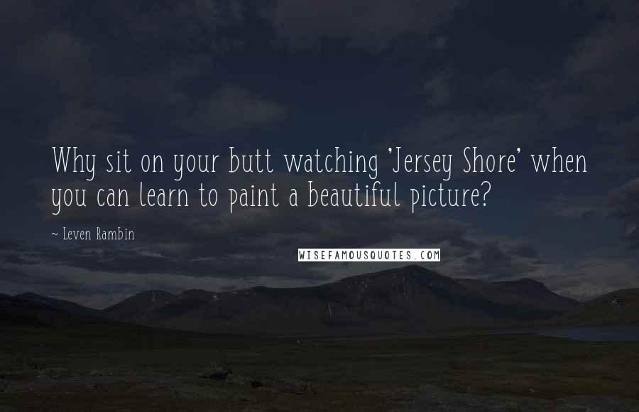 Leven Rambin Quotes: Why sit on your butt watching 'Jersey Shore' when you can learn to paint a beautiful picture?