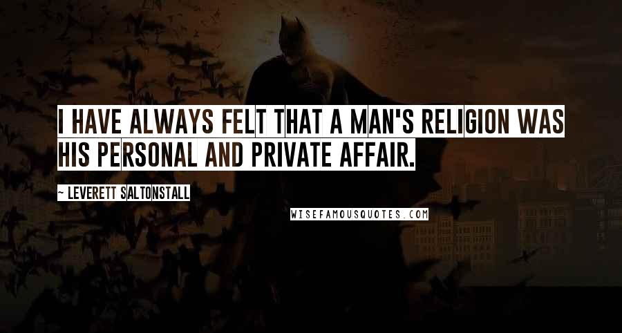 Leverett Saltonstall Quotes: I have always felt that a man's religion was his personal and private affair.