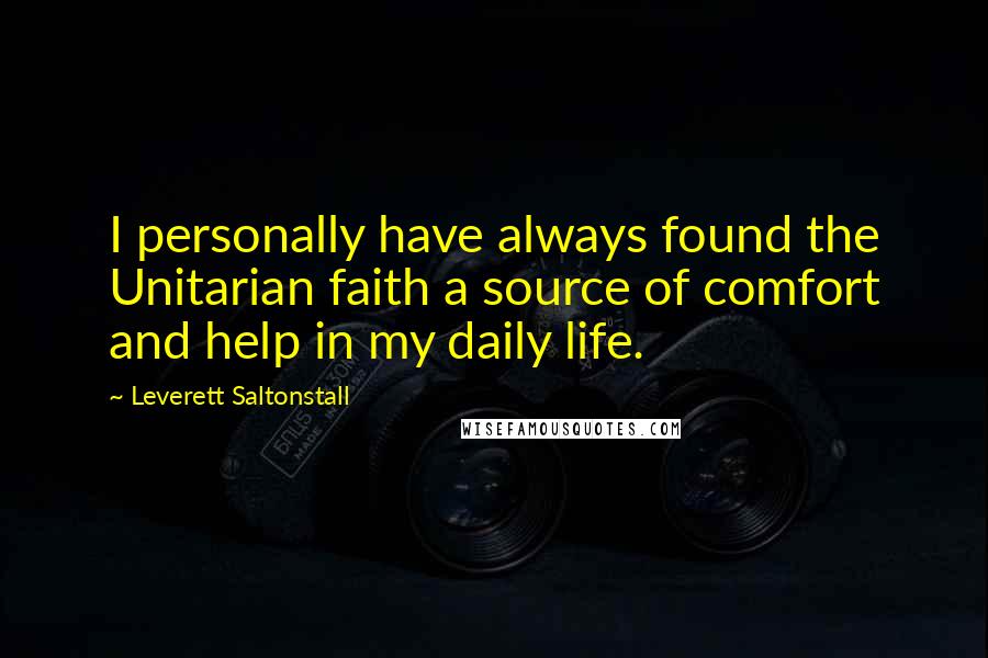 Leverett Saltonstall Quotes: I personally have always found the Unitarian faith a source of comfort and help in my daily life.