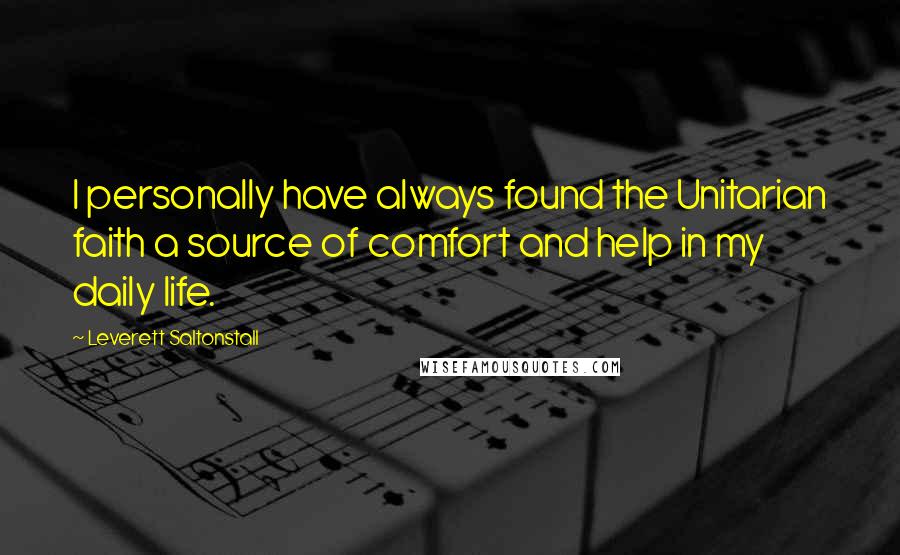 Leverett Saltonstall Quotes: I personally have always found the Unitarian faith a source of comfort and help in my daily life.