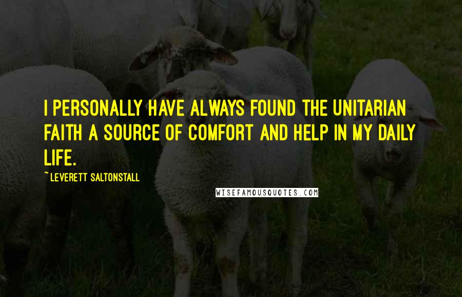 Leverett Saltonstall Quotes: I personally have always found the Unitarian faith a source of comfort and help in my daily life.