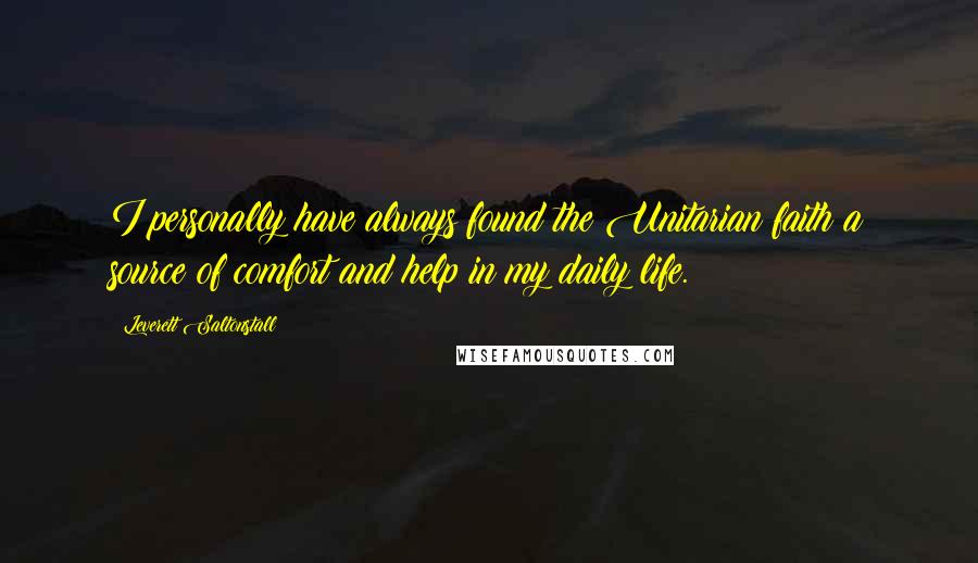 Leverett Saltonstall Quotes: I personally have always found the Unitarian faith a source of comfort and help in my daily life.