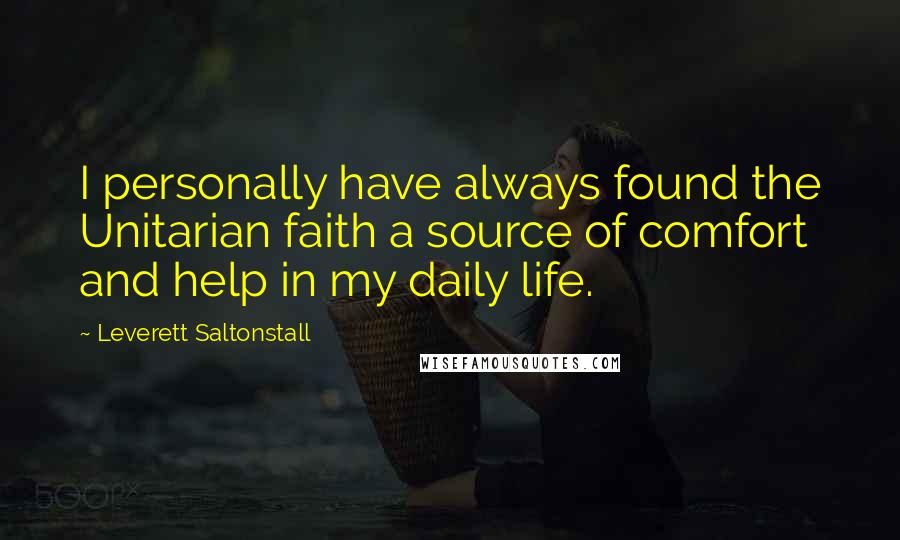 Leverett Saltonstall Quotes: I personally have always found the Unitarian faith a source of comfort and help in my daily life.