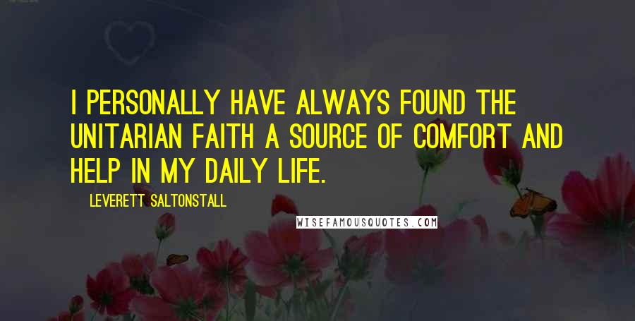 Leverett Saltonstall Quotes: I personally have always found the Unitarian faith a source of comfort and help in my daily life.