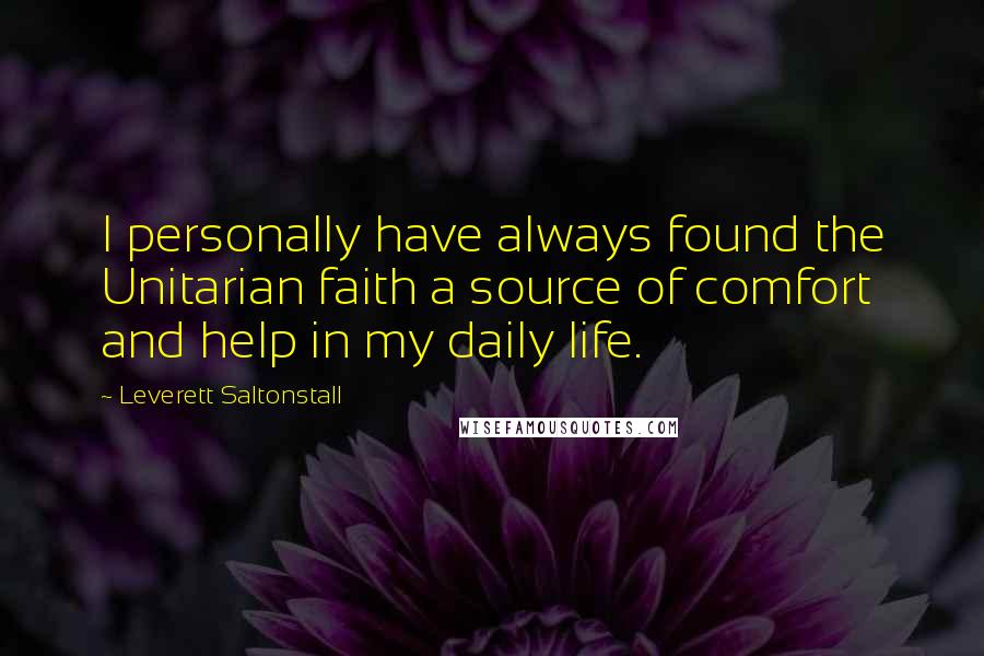 Leverett Saltonstall Quotes: I personally have always found the Unitarian faith a source of comfort and help in my daily life.