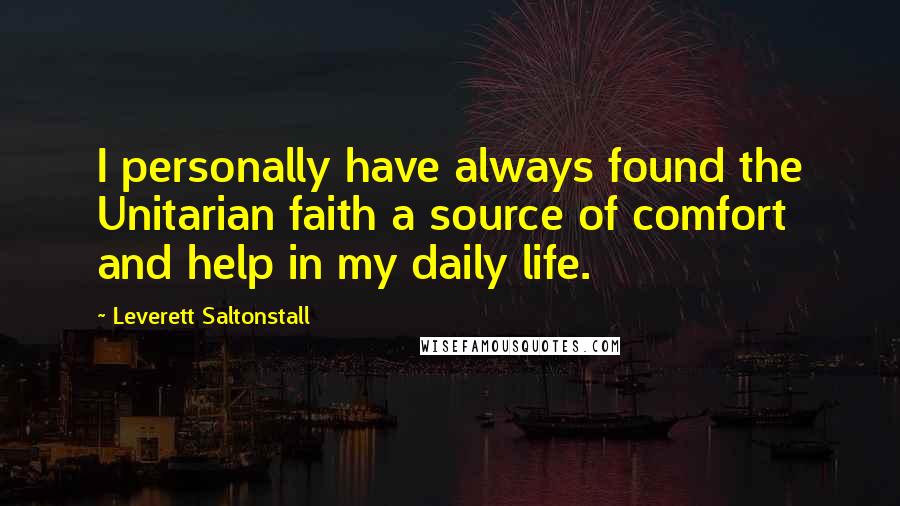 Leverett Saltonstall Quotes: I personally have always found the Unitarian faith a source of comfort and help in my daily life.