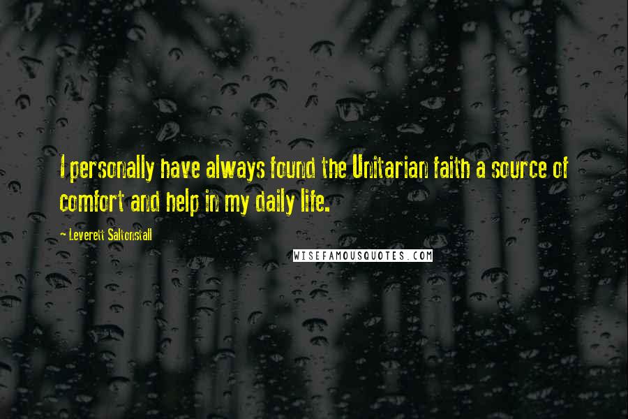 Leverett Saltonstall Quotes: I personally have always found the Unitarian faith a source of comfort and help in my daily life.